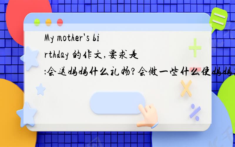 My mother's birthday 的作文,要求是：会送妈妈什么礼物?会做一些什么使妈妈高兴的事?