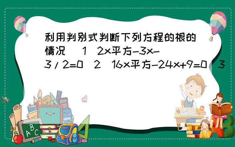 利用判别式判断下列方程的根的情况 （1）2x平方-3x-3/2=0（2）16x平方-24x+9=0（3）x平方-4根号2 x+9=0（4）3x平方+10=2x平方+8x