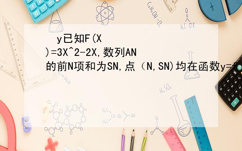 ﻿y已知F(X)=3X^2-2X,数列AN的前N项和为SN,点（N,SN)均在函数y=f（x）y已知F(X)=3X^2-2X,数列AN的前N项和为SN,点（N,SN)均在函数y=f（x）上,求AN BN=1/AN*A(N+1)使BN前N项和Tn,求使得TN