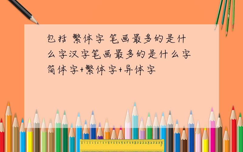 包括 繁体字 笔画最多的是什么字汉字笔画最多的是什么字 简体字+繁体字+异体字