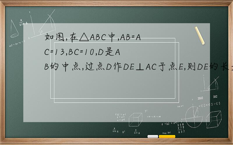 如图,在△ABC中,AB=AC=13,BC=10,D是AB的中点,过点D作DE⊥AC于点E,则DE的长是?