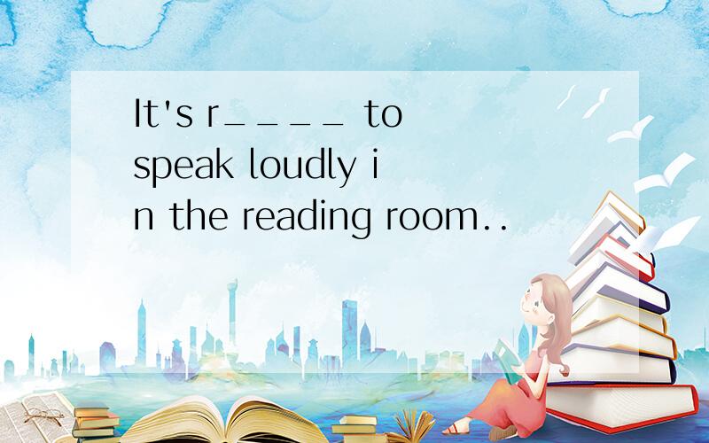 It's r____ to speak loudly in the reading room..