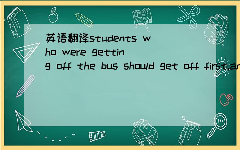 英语翻译students who were getting off the bus should get off first,and students who were getting on should get on later怎样译的?