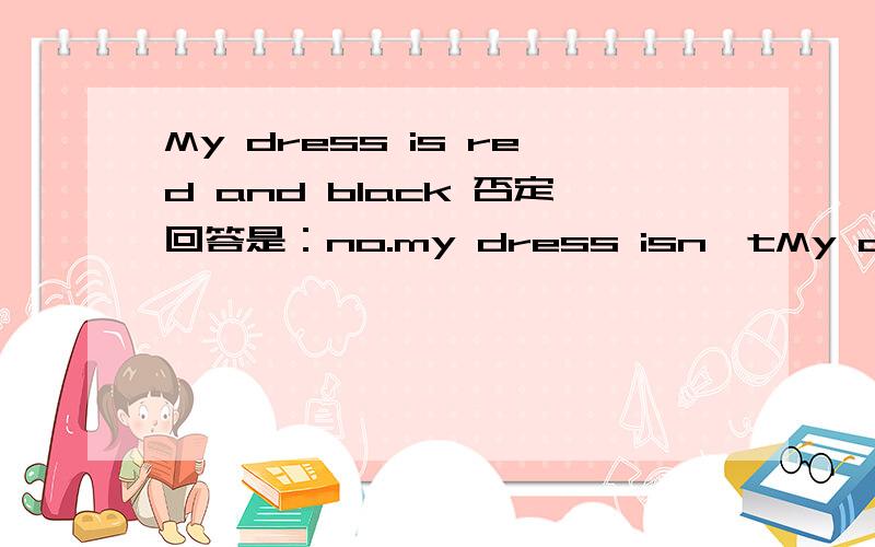 My dress is red and black 否定回答是：no.my dress isn'tMy dress is red and black否定回答是：no.my dress isn't.
