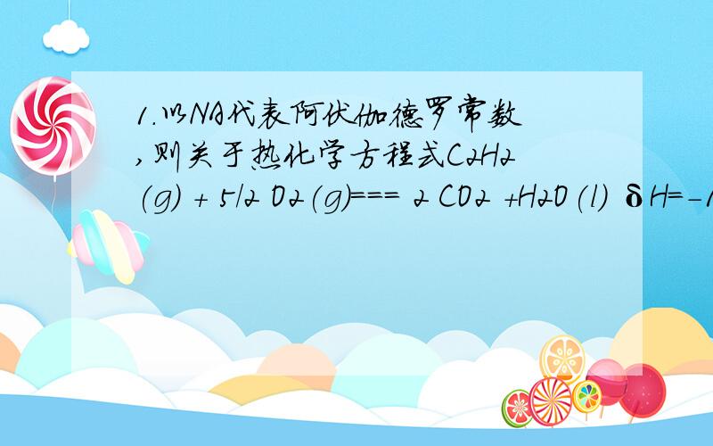 1.以NA代表阿伏伽德罗常数,则关于热化学方程式C2H2(g) + 5/2 O2(g)=== 2 CO2 +H2O(l) δH=-1300 kJ/mol的说法中,正确的是（ ）A.当10NA个电子转移时,该反应放出1300KJ的热量B.当1NA个水分子生成且为液体时,该