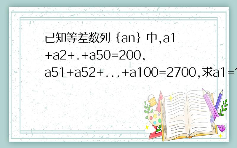 已知等差数列｛an｝中,a1+a2+.+a50=200,a51+a52+...+a100=2700,求a1=?