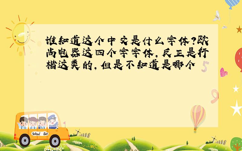 谁知道这个中文是什么字体?欧尚电器这四个字字体,反正是行楷这类的,但是不知道是哪个