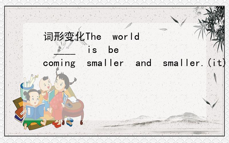 词形变化The  world  ____  is  becoming  smaller  and  smaller.(it)