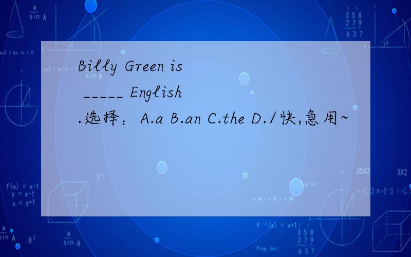 Billy Green is _____ English.选择：A.a B.an C.the D./快,急用~