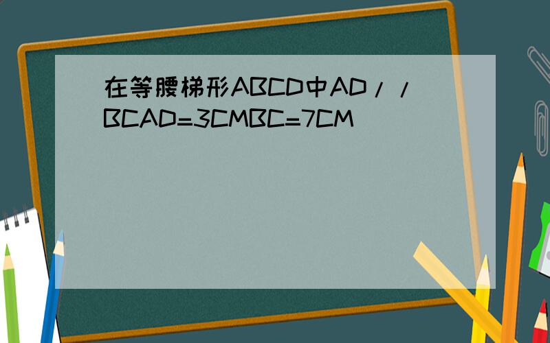 在等腰梯形ABCD中AD//BCAD=3CMBC=7CM