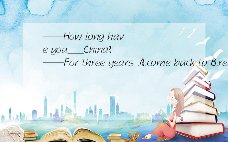 ——How long have you___China?——For three years .A.come back to B.returned C.left D.been away from ,为什么?