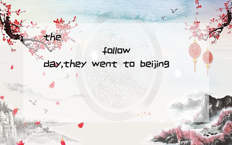 the_______________ (follow) day,they went to beijing
