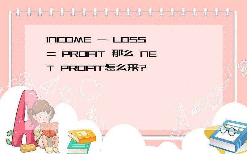 INCOME - LOSS = PROFIT 那么 NET PROFIT怎么来?
