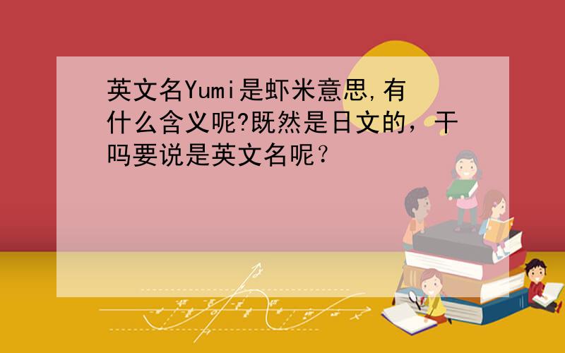 英文名Yumi是虾米意思,有什么含义呢?既然是日文的，干吗要说是英文名呢？