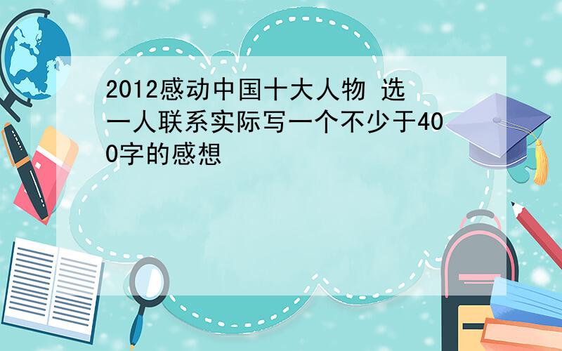 2012感动中国十大人物 选一人联系实际写一个不少于400字的感想