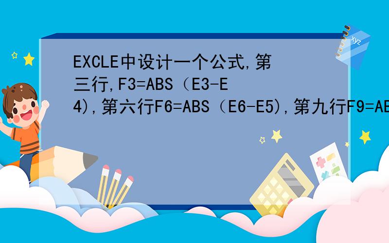 EXCLE中设计一个公式,第三行,F3=ABS（E3-E4),第六行F6=ABS（E6-E5),第九行F9=ABS（E9-E10),以此类推,3的倍数行才有公式,怎么设计