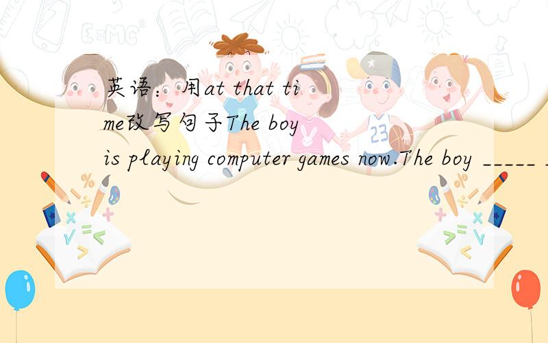 英语：用at that time改写句子The boy is playing computer games now.The boy _____ _____computer games at that time.