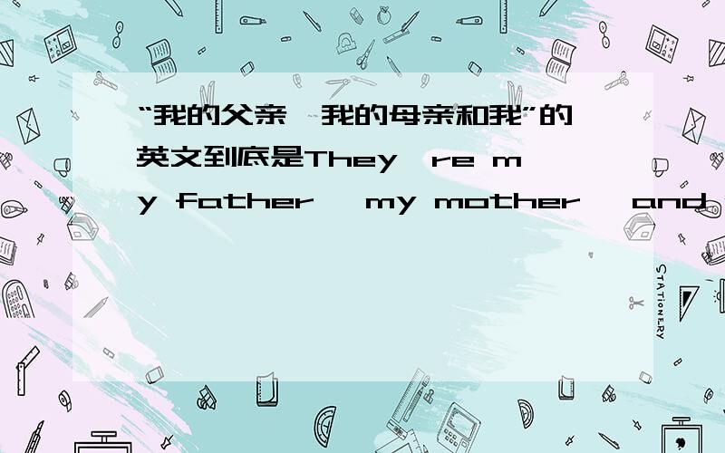 “我的父亲,我的母亲和我”的英文到底是They're my father, my mother, and me.还是They're my father, m很纠结到底是They're my father, my mother, and me.还是They're my father, my mother, and I.