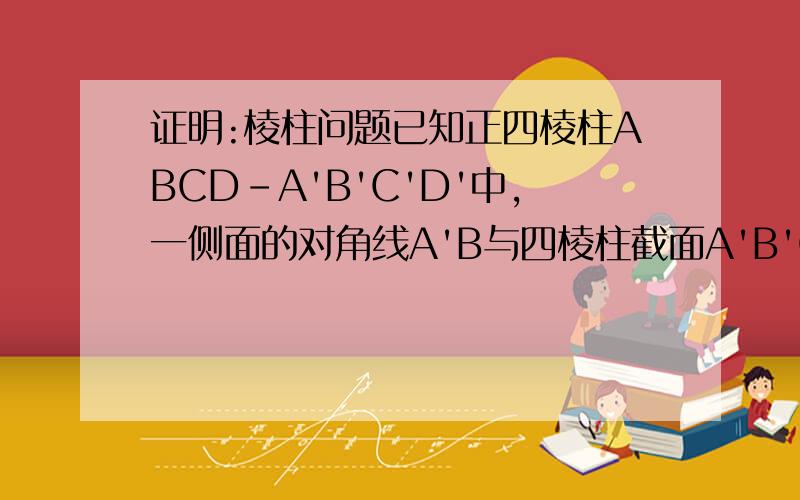 证明:棱柱问题已知正四棱柱ABCD-A'B'C'D'中,一侧面的对角线A'B与四棱柱截面A'B'CD所成的角为30度,求证此四棱柱为正方体!