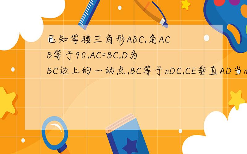 已知等腰三角形ABC,角ACB等于90,AC=BC,D为BC边上的一动点,BC等于nDC,CE垂直AD当n为多少时，F为AC的中点