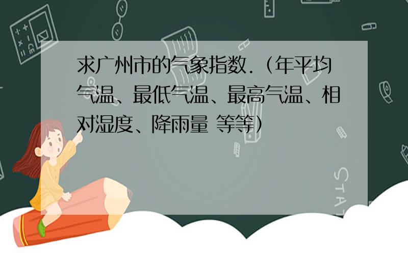 求广州市的气象指数.（年平均气温、最低气温、最高气温、相对湿度、降雨量 等等）
