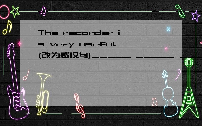 The recorder is very useful.(改为感叹句)_____ _____ _____ recorder it is!