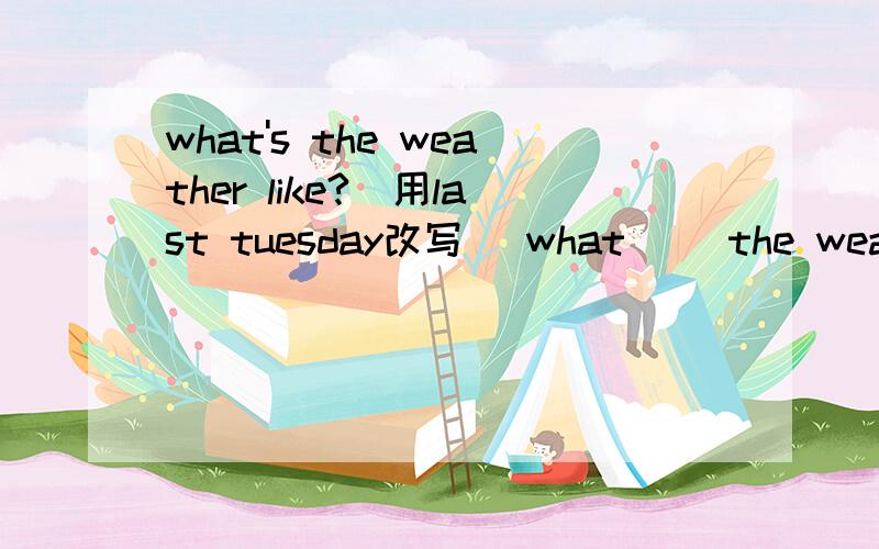 what's the weather like?（用last tuesday改写） what ＿＿the weather like last tuesday?