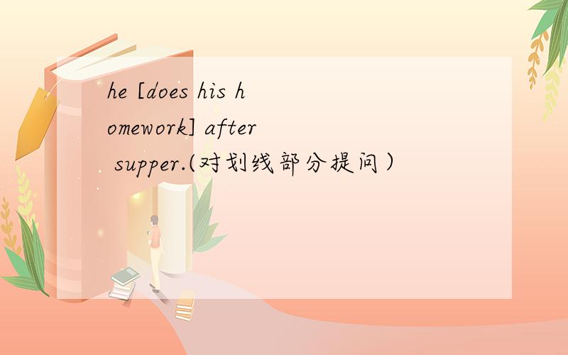 he [does his homework] after supper.(对划线部分提问）