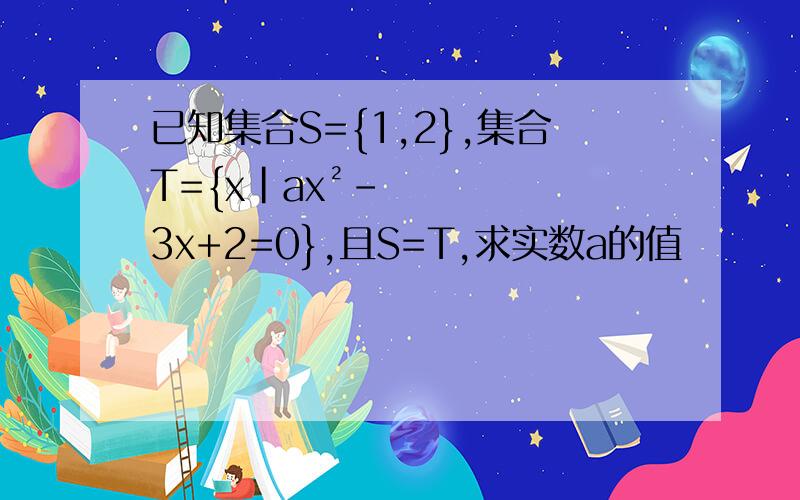 已知集合S={1,2},集合T={x|ax²-3x+2=0},且S=T,求实数a的值