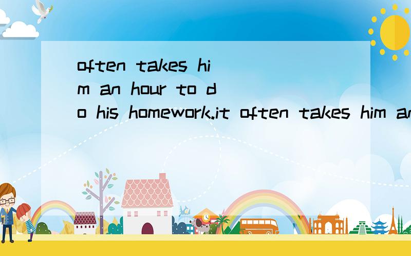 often takes him an hour to do his homework.it often takes him an hour to do his homework.he often ___ an hour ___ his homework.my faxourite subject is _english_.（对划线部分提问）___ ___ your favourite subject?it is _may 1_ today.（对划