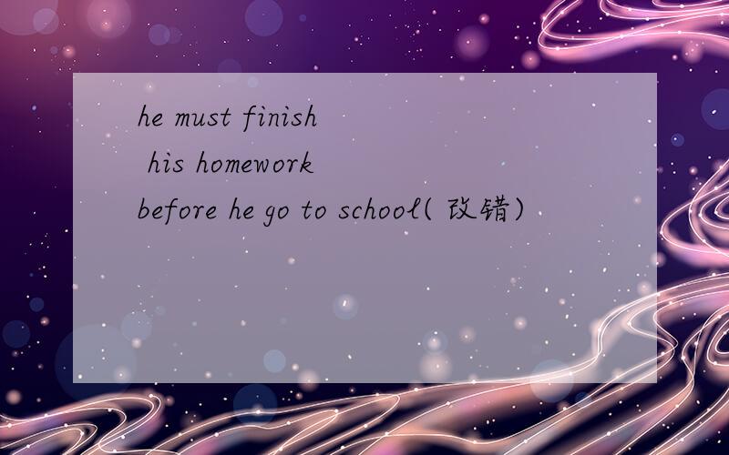 he must finish his homework before he go to school( 改错)