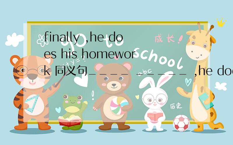finally ,he does his homework 同义句____ _____ ,he does his homework
