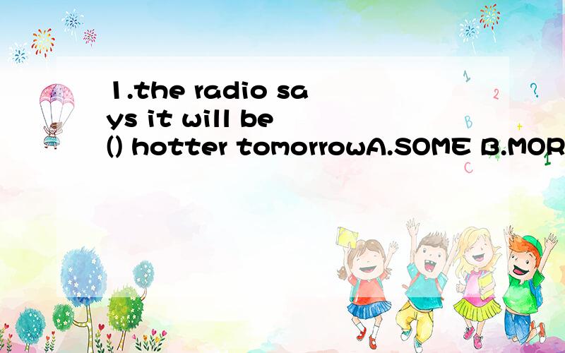 1.the radio says it will be () hotter tomorrowA.SOME B.MORE C.VERY D.MUCH2.There in only one library in our schoolBut we will build () oneA.other B.others C.another D.the others翻译：这个城市的人口大约是四百五十万
