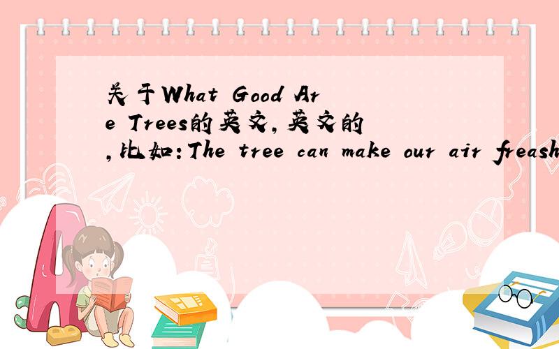 关于What Good Are Trees的英文,英文的,比如：The tree can make our air freasher