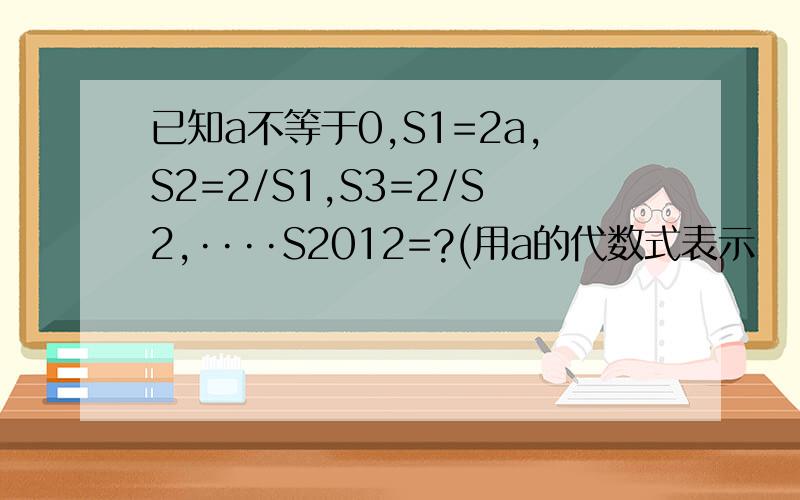已知a不等于0,S1=2a,S2=2/S1,S3=2/S2,····S2012=?(用a的代数式表示