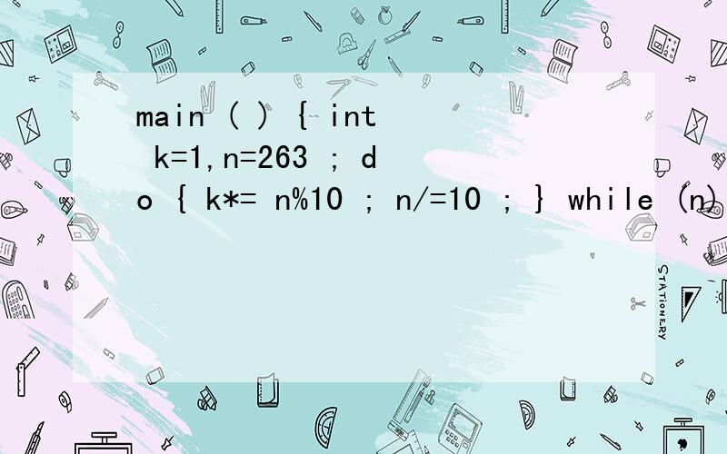 main ( ) { int k=1,n=263 ; do { k*= n%10 ; n/=10 ; } while (n) ; printf(