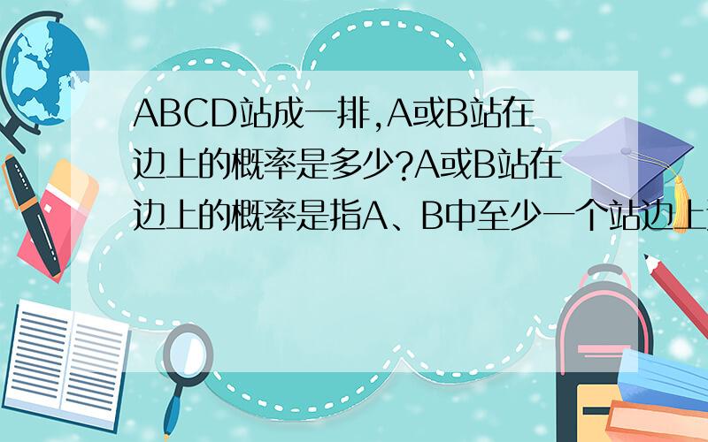 ABCD站成一排,A或B站在边上的概率是多少?A或B站在边上的概率是指A、B中至少一个站边上还是A、B中只有其中一个站在边上