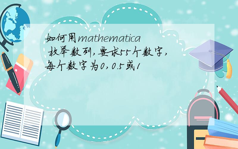 如何用mathematica 枚举数列,要求55个数字,每个数字为0,0.5或1