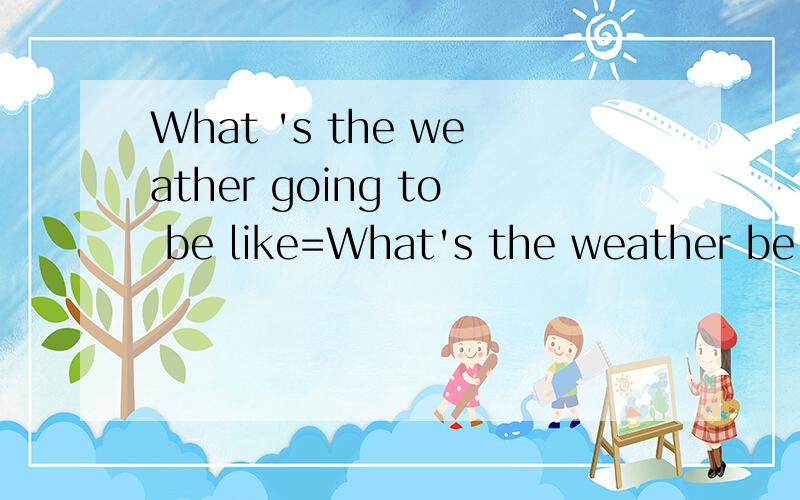 What 's the weather going to be like=What's the weather be________