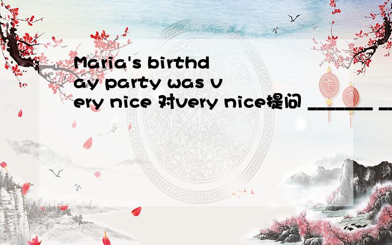 Maria's birthday party was very nice 对very nice提问 _______ _______Maria's birthday party I couldn't swim.I was ten years old.(用 when连成一句）I couldn't swim _______ I_______ten years old.知道的告诉下