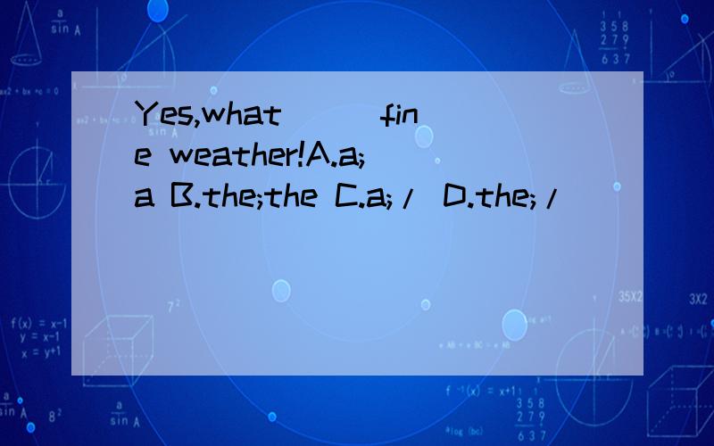 Yes,what___fine weather!A.a;a B.the;the C.a;/ D.the;/