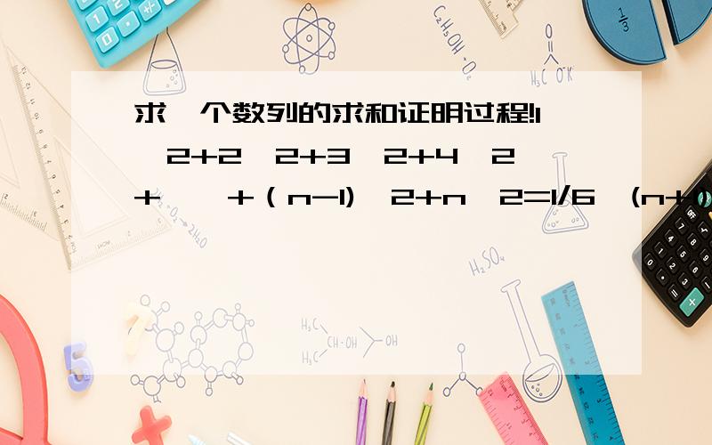 求一个数列的求和证明过程!1^2+2^2+3^2+4^2+……+（n-1)^2+n^2=1/6*(n+1)(2n+1)求上述数列求和的证明过程!“*”表示乘号