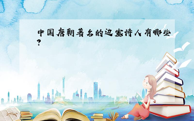 中国唐朝著名的边塞诗人有哪些?