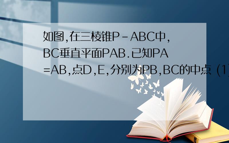 如图,在三棱锥P-ABC中,BC垂直平面PAB.已知PA=AB,点D,E,分别为PB,BC的中点 (1)求证:AD垂直平面PBC,(2)若F如图,在三棱锥P-ABC中,BC垂直平面PAB.已知PA=AB,点D,E,分别为PB,BC的中点 （1）求证：AD垂直平面PBC,(2)