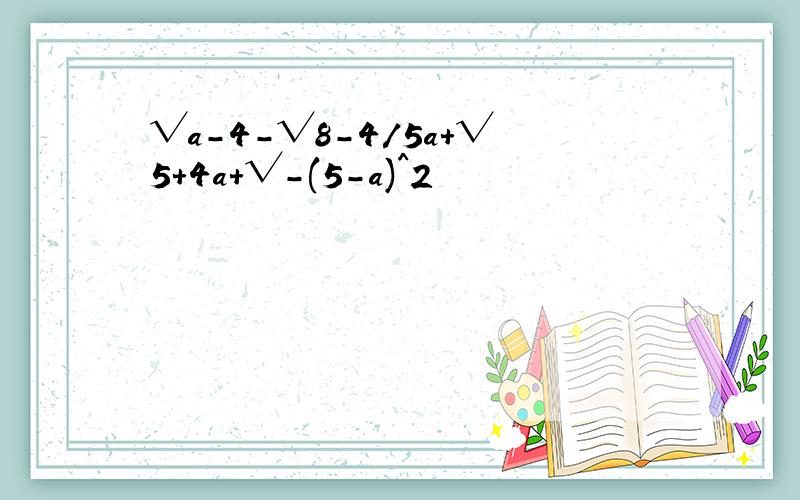 √a-4-√8-4/5a+√5+4a+√-(5-a)^2