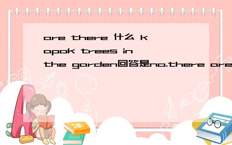 are there 什么 kapok trees in the garden回答是no，there aren't什么