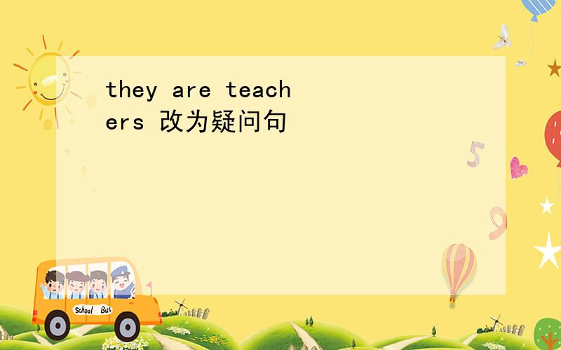they are teachers 改为疑问句