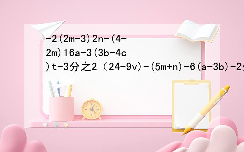 -2(2m-3)2n-(4-2m)16a-3(3b-4c)t-3分之2（24-9v)-(5m+n)-6(a-3b)-2分之1(x+y)-4分之1(p-q)