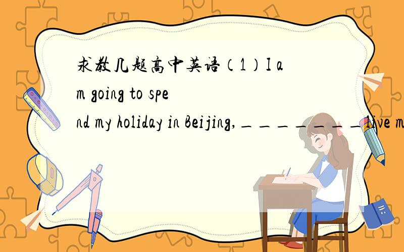 求教几题高中英语（1）I am going to spend my holiday in Beijing,_______live my old parents.A.which B.that C.where D.there(2)The reason _____he failed then was _____he lacked patience.A.why;because B.for which;that(3)Mr.Smith is the only one