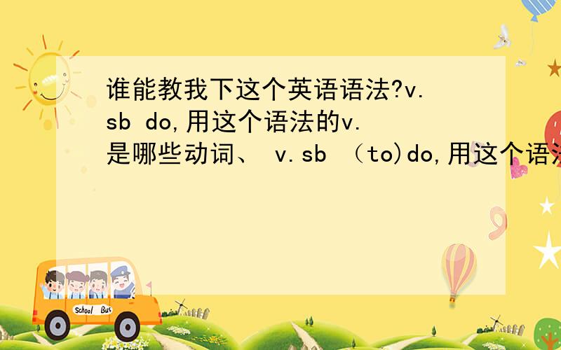 谁能教我下这个英语语法?v.sb do,用这个语法的v.是哪些动词、 v.sb （to)do,用这个语法的v.是哪些动词、v.sb doing,用这个语法的v.是哪些动词、初中水平就够了